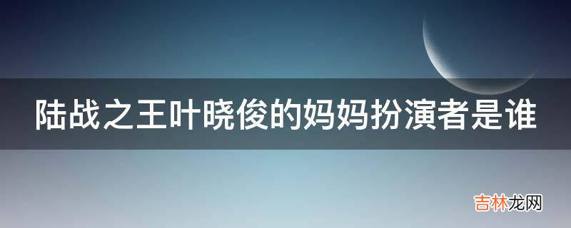 陆战之王叶晓俊的妈妈扮演者是谁?