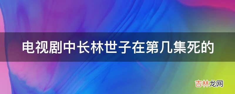 电视剧中长林世子在第几集死的?