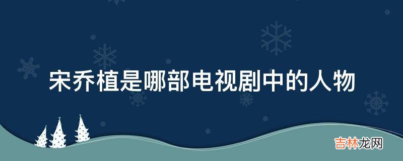 宋乔植是哪部电视剧中的人物?