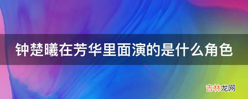 钟楚曦在芳华里面演的是什么角色?