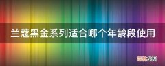 兰蔻黑金系列适合哪个年龄段使用?