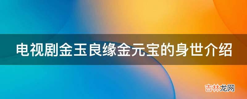 电视剧金玉良缘金元宝的身世介绍?