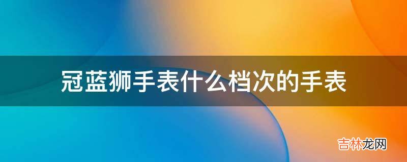 冠蓝狮手表什么档次的手表?