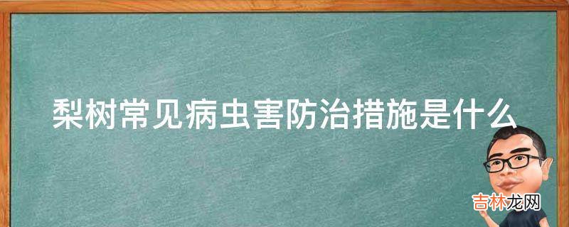 梨树常见病虫害防治措施是什么?