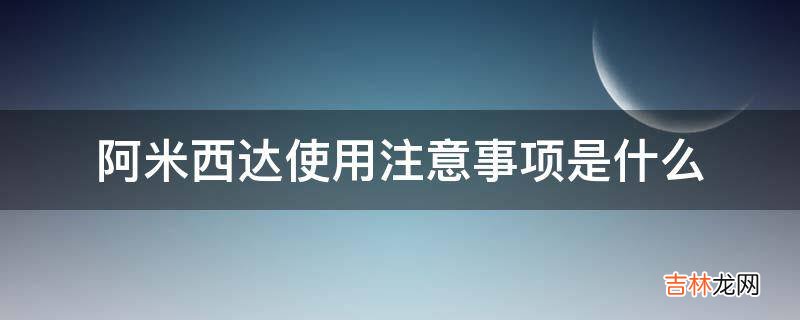 阿米西达使用注意事项是什么?