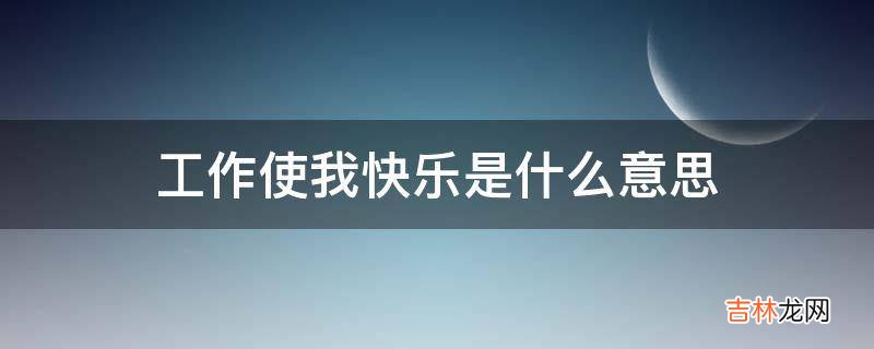 工作使我快乐是什么意思?