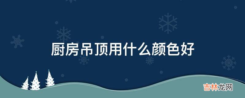 厨房吊顶用什么颜色好?