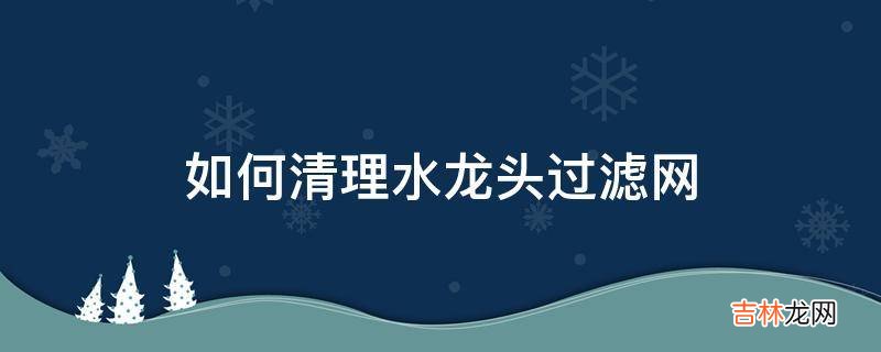 如何清理水龙头过滤网?