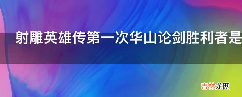 射雕英雄传第一次华山论剑胜利者是谁?