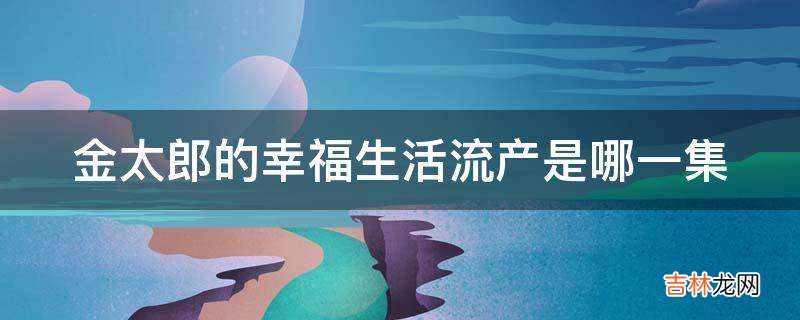 金太郎的幸福生活流产是哪一集?