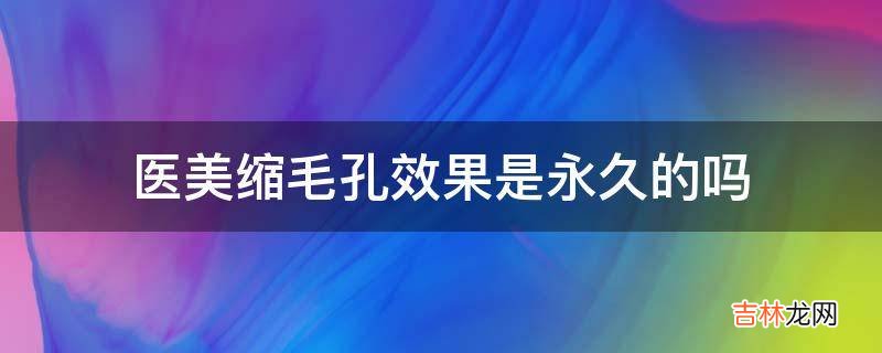 医美缩毛孔效果是永久的吗?