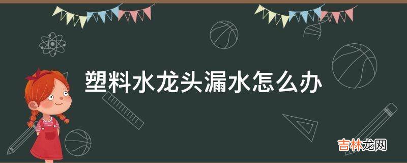 塑料水龙头漏水怎么办?