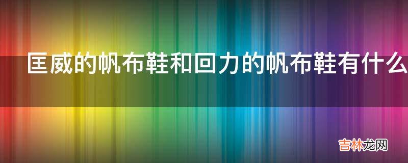 匡威的帆布鞋和回力的帆布鞋有什么区别?