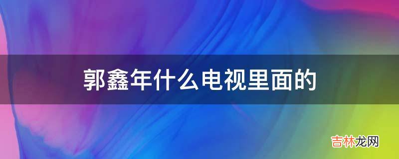 郭鑫年什么电视里面的?