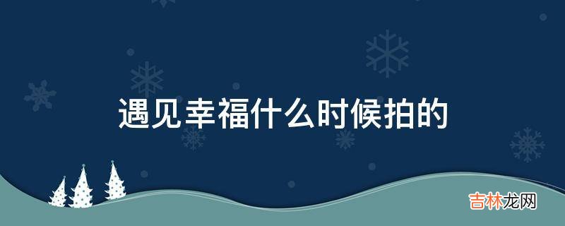 遇见幸福什么时候拍的?