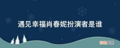 遇见幸福肖春妮扮演者是谁?