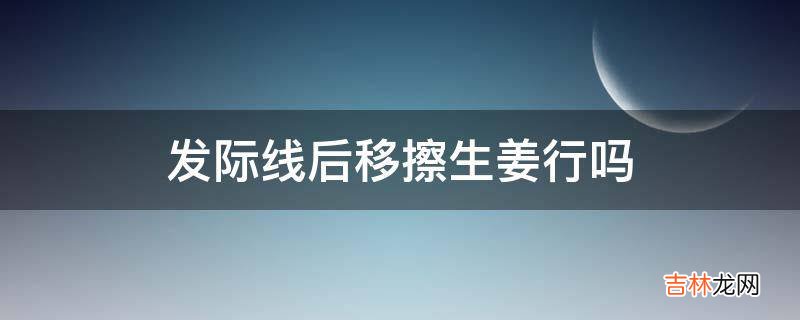 发际线后移擦生姜行吗?