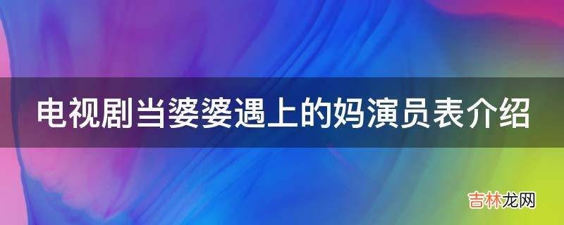 电视剧当婆婆遇上的妈演员表介绍?