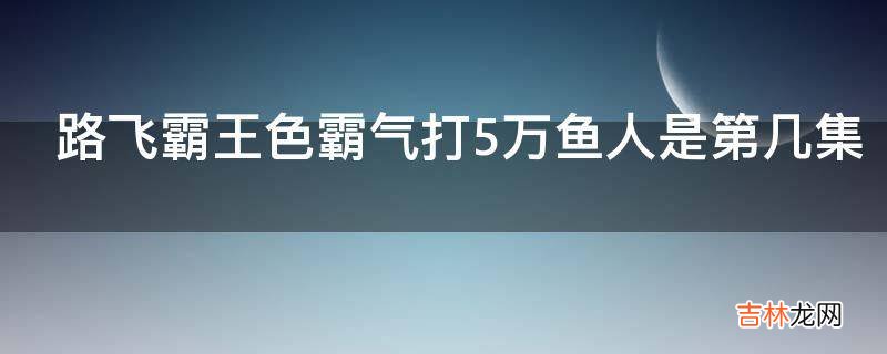 路飞霸王色霸气打5万鱼人是第几集?