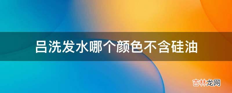 吕洗发水哪个颜色不含硅油?