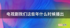 电视剧我们这些年什么时候播出?