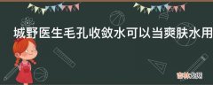 城野医生毛孔收敛水可以当爽肤水用吗?