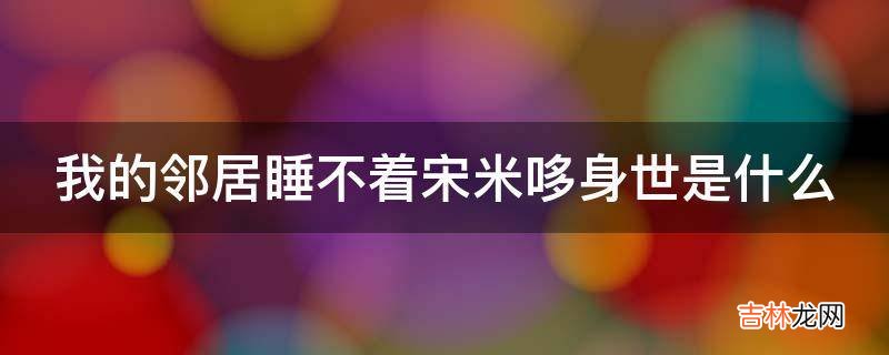 我的邻居睡不着宋米哆身世是什么?