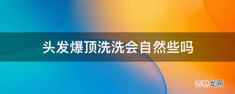 头发爆顶洗洗会自然些吗?