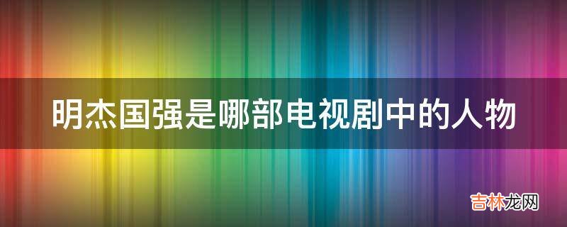 明杰国强是哪部电视剧中的人物?