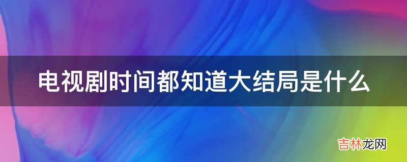 电视剧时间都知道大结局是什么?