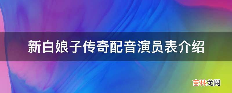 新白娘子传奇配音演员表介绍?