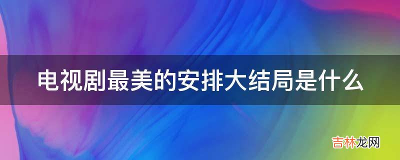 电视剧最美的安排大结局是什么?