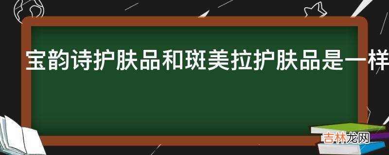 宝韵诗护肤品和斑美拉护肤品是一样吗?