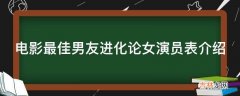 电影最佳男友进化论女演员表介绍?