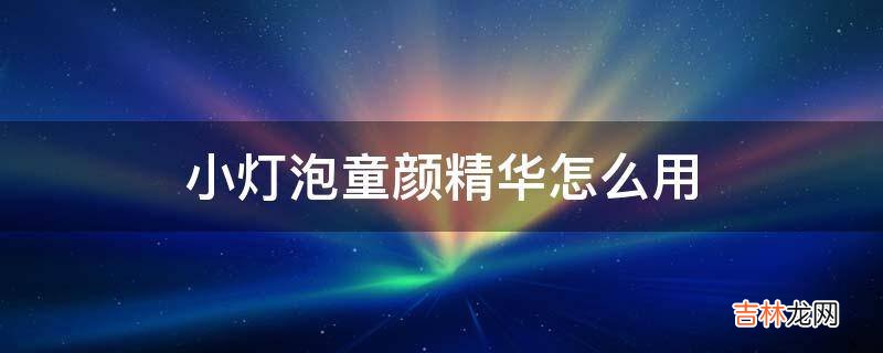 小灯泡童颜精华怎么用?