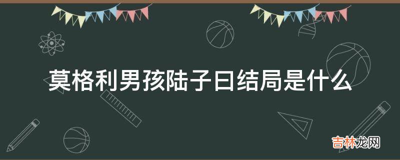 莫格利男孩陆子曰结局是什么?