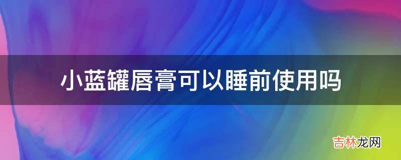 小蓝罐唇膏可以睡前使用吗?