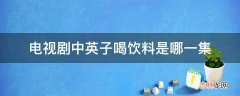 电视剧中英子喝饮料是哪一集?