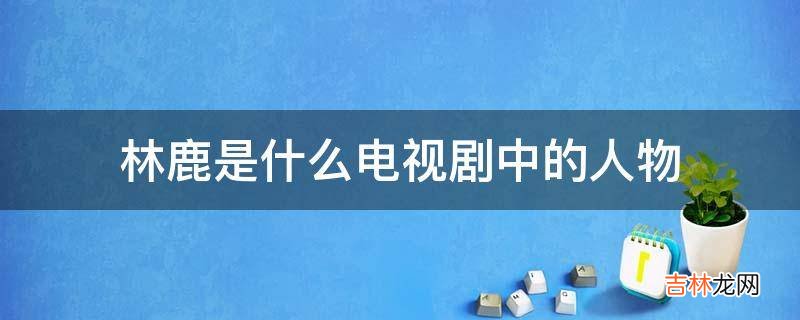 林鹿是什么电视剧中的人物?