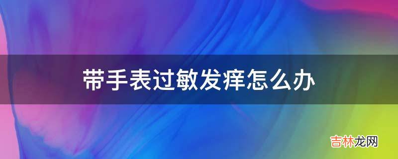 带手表过敏发痒怎么办?