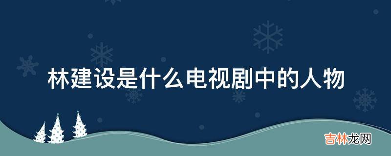 林建设是什么电视剧中的人物?