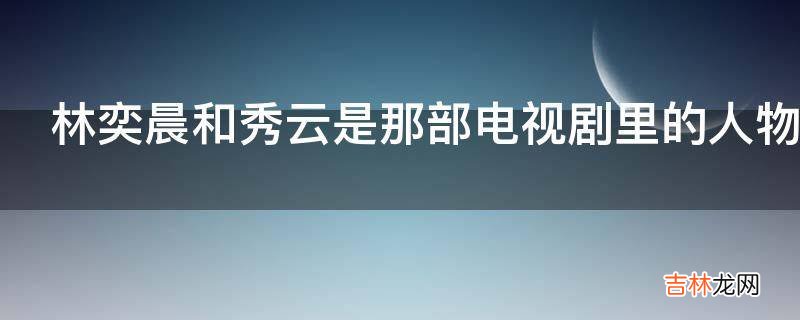 林奕晨和秀云是那部电视剧里的人物?