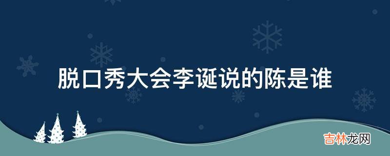 脱口秀大会李诞说的陈是谁?