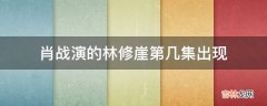 肖战演的林修崖第几集出现?