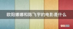 欧阳娜娜和陈飞宇的电影是什么?