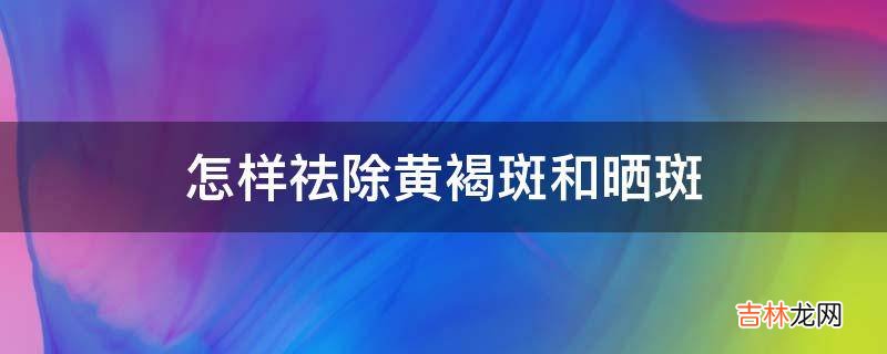 怎样祛除黄褐斑和晒斑?