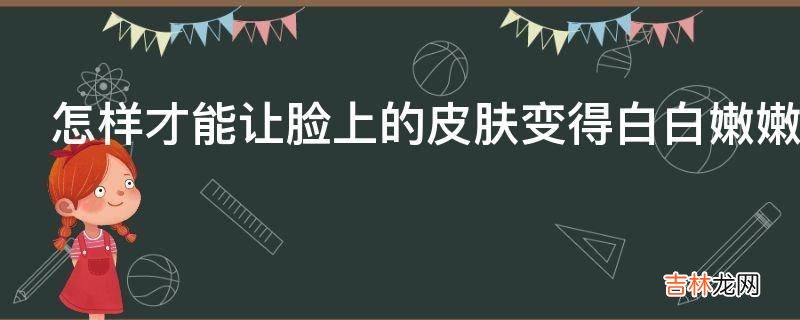 怎样才能让脸上的皮肤变得白白嫩嫩的?