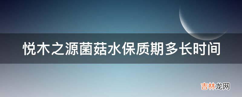 悦木之源菌菇水保质期多长时间?