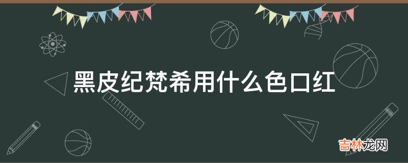 黑皮纪梵希用什么色口红?