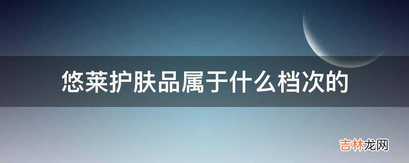 悠莱护肤品属于什么档次的?